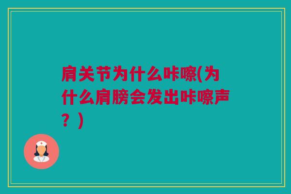 肩关节为什么咔嚓(为什么肩膀会发出咔嚓声？)