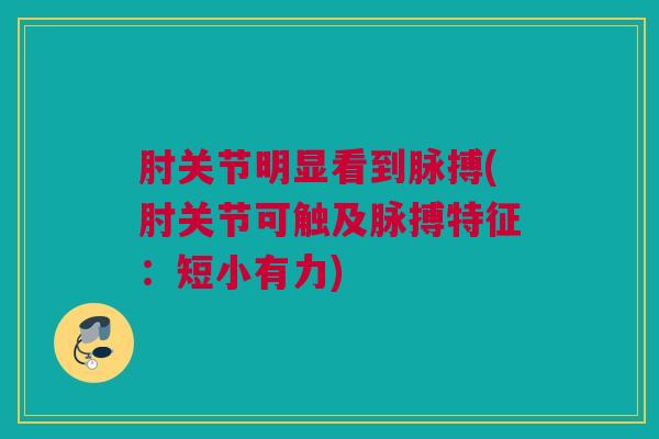 肘关节明显看到脉搏(肘关节可触及脉搏特征：短小有力)