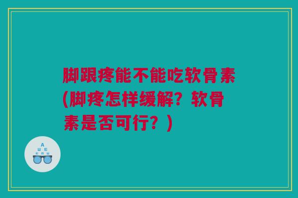 脚跟疼能不能吃软骨素(脚疼怎样缓解？软骨素是否可行？)