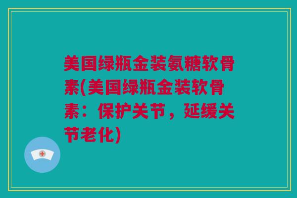 美国绿瓶金装氨糖软骨素(美国绿瓶金装软骨素：保护关节，延缓关节老化)