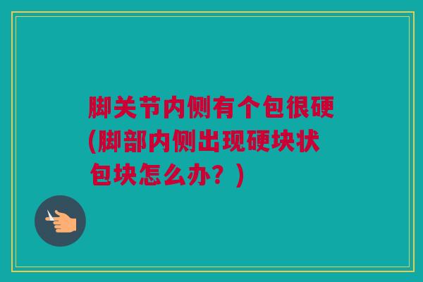 脚关节内侧有个包很硬(脚部内侧出现硬块状包块怎么办？)