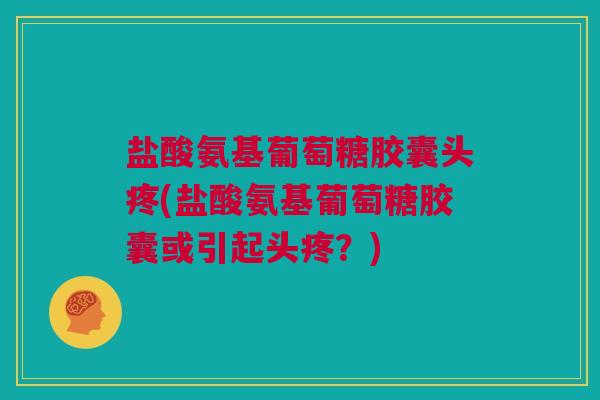 盐酸氨基葡萄糖胶囊头疼(盐酸氨基葡萄糖胶囊或引起头疼？)