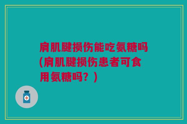 肩肌腱损伤能吃氨糖吗(肩肌腱损伤患者可食用氨糖吗？)