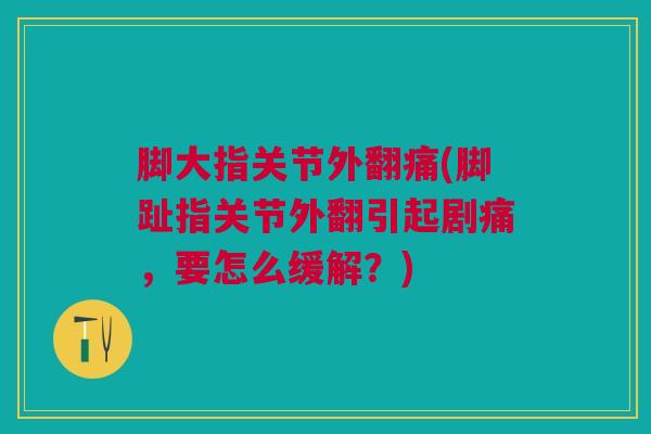 脚大指关节外翻痛(脚趾指关节外翻引起剧痛，要怎么缓解？)