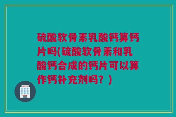 硫酸软骨素乳酸钙算钙片吗(硫酸软骨素和乳酸钙合成的钙片可以算作钙补充剂吗?) 硫酸软骨素乳酸钙算钙片吗(硫酸软骨素和乳酸钙合成的钙片可以算作钙补充剂吗?)