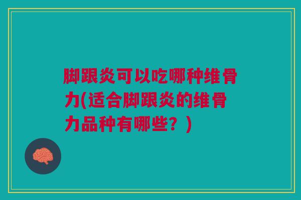 脚跟炎可以吃哪种维骨力(适合脚跟炎的维骨力品种有哪些？)