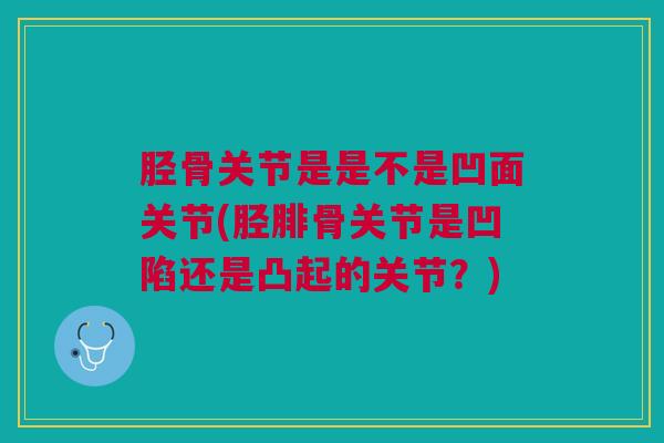 胫骨关节是是不是凹面关节(胫腓骨关节是凹陷还是凸起的关节？)