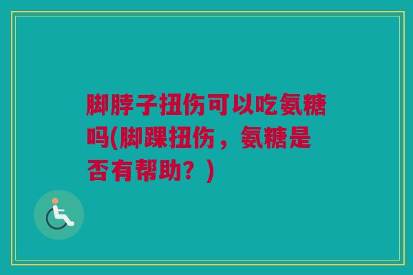 脚脖子扭伤可以吃氨糖吗(脚踝扭伤，氨糖是否有帮助？)