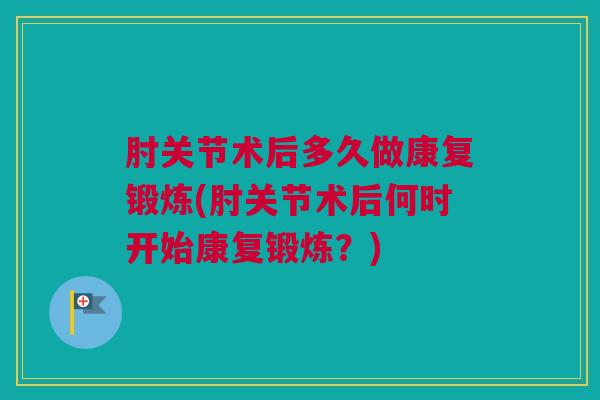 肘关节术后多久做康复锻炼(肘关节术后何时开始康复锻炼？)