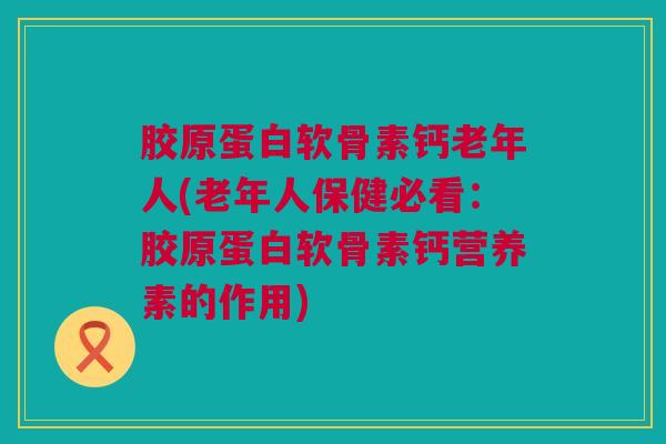 胶原蛋白软骨素钙老年人(老年人保健必看：胶原蛋白软骨素钙营养素的作用)