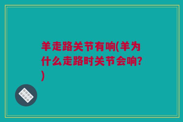 羊走路关节有响(羊为什么走路时关节会响？)