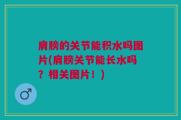 肩膀的关节能积水吗图片(肩膀关节能长水吗？相关图片！)
