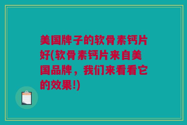 美国牌子的软骨素钙片好(软骨素钙片来自美国品牌，我们来看看它的效果!)
