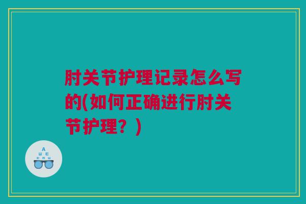 肘关节护理记录怎么写的(如何正确进行肘关节护理？)