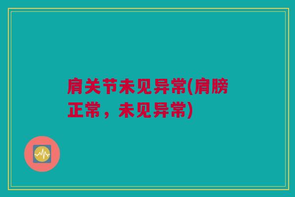 肩关节未见异常(肩膀正常，未见异常)
