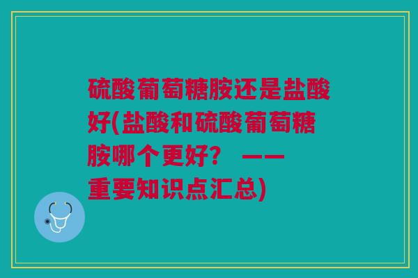 硫酸葡萄糖胺还是盐酸好(盐酸和硫酸葡萄糖胺哪个更好？ —— 重要知识点汇总)