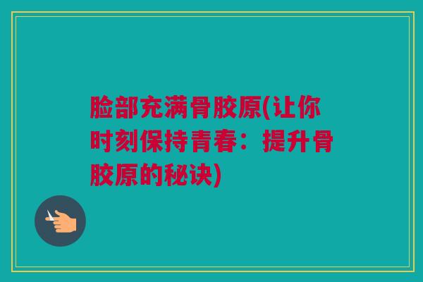 脸部充满骨胶原(让你时刻保持青春：提升骨胶原的秘诀)