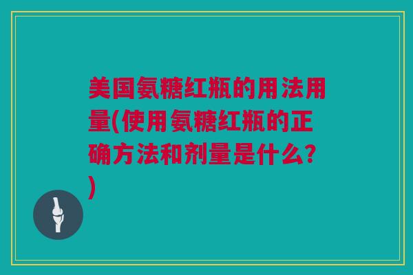 美国氨糖红瓶的用法用量(使用氨糖红瓶的正确方法和剂量是什么？)