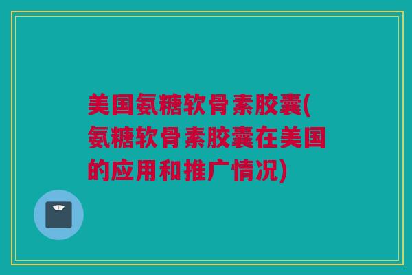 美国氨糖软骨素胶囊(氨糖软骨素胶囊在美国的应用和推广情况) 美国氨糖软骨素胶囊(氨糖软骨素胶囊在美国的应用和推广情况)
