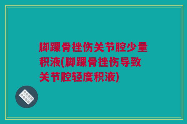 脚踝骨挫伤关节腔少量积液(脚踝骨挫伤导致关节腔轻度积液) 脚踝骨挫伤关节腔少量积液(脚踝骨挫伤导致关节腔轻度积液)
