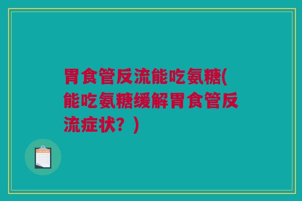 胃食管反流能吃氨糖(能吃氨糖缓解胃食管反流症状？)