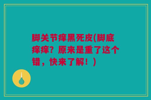 脚关节痒黑死皮(脚底痒痒？原来是重了这个错，快来了解！)