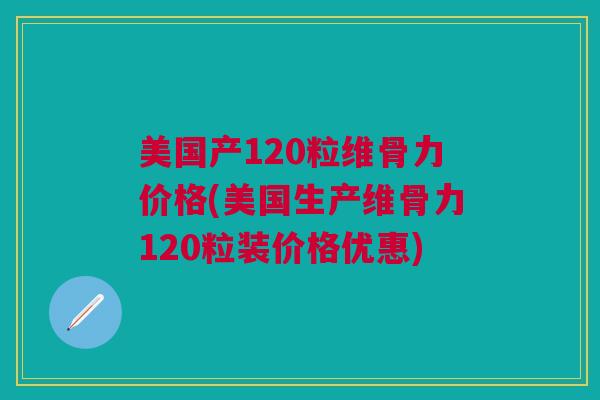 美国产120粒维骨力价格(美国生产维骨力120粒装价格优惠)