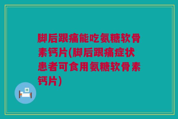 脚后跟痛能吃氨糖软骨素钙片(脚后跟痛症状患者可食用氨糖软骨素钙片)