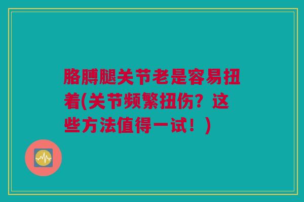 胳膊腿关节老是容易扭着(关节频繁扭伤？这些方法值得一试！)