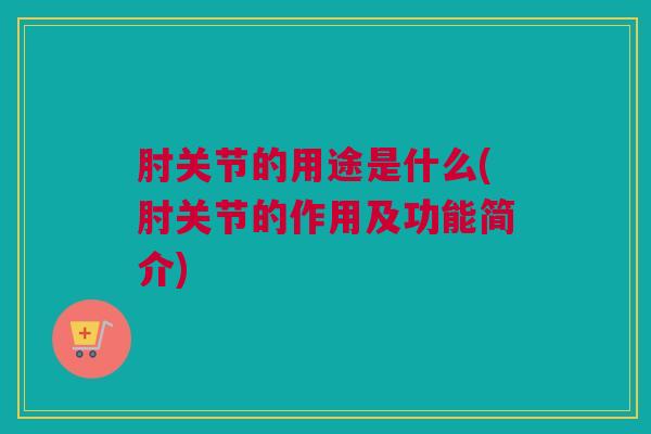 肘关节的用途是什么(肘关节的作用及功能简介)
