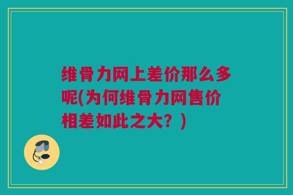维骨力网上差价那么多呢(为何维骨力网售价相差如此之大？)