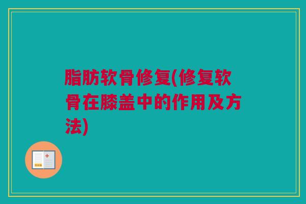 脂肪软骨修复(修复软骨在膝盖中的作用及方法)