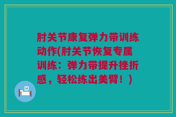 肘关节康复弹力带训练动作(肘关节恢复专属训练：弹力带提升挫折感，轻松练出美臂！)