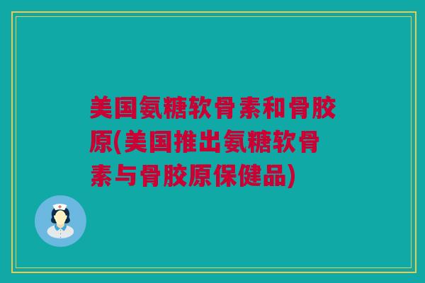 美国氨糖软骨素和骨胶原(美国推出氨糖软骨素与骨胶原保健品)