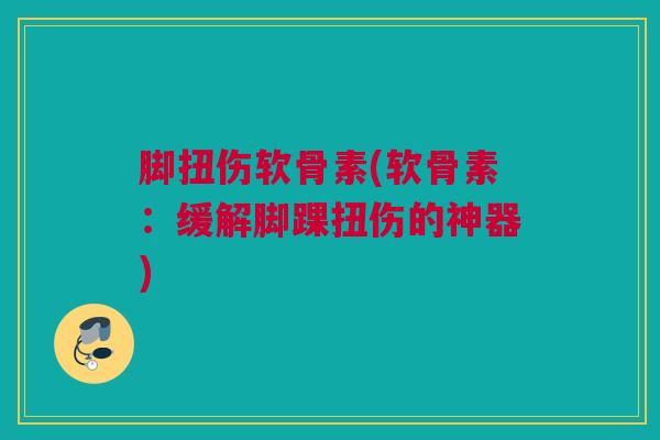 脚扭伤软骨素(软骨素：缓解脚踝扭伤的神器)
