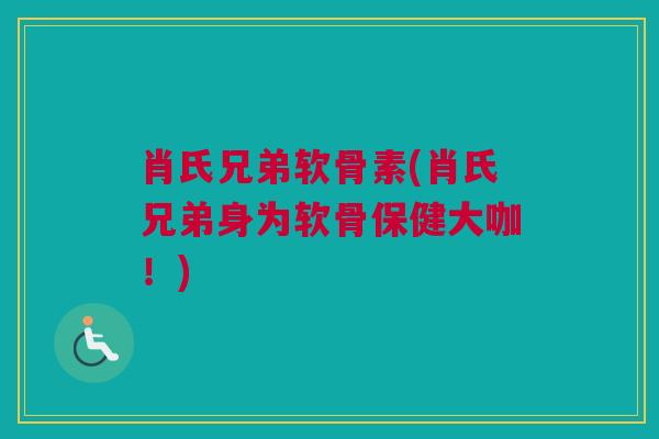 肖氏兄弟软骨素(肖氏兄弟身为软骨保健大咖！)