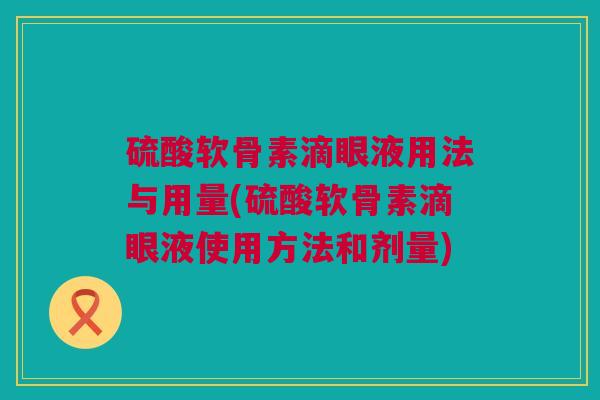 硫酸软骨素滴眼液用法与用量(硫酸软骨素滴眼液使用方法和剂量)