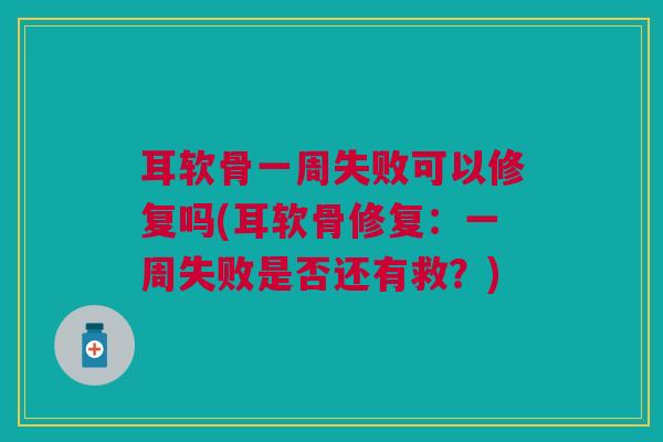 耳软骨一周失败可以修复吗(耳软骨修复：一周失败是否还有救？)