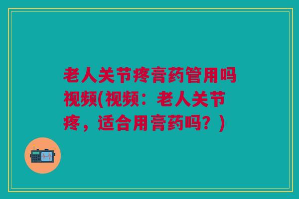 老人关节疼膏药管用吗视频(视频：老人关节疼，适合用膏药吗？)