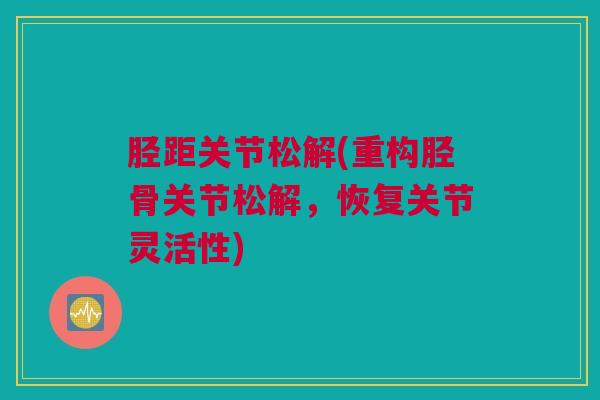胫距关节松解(重构胫骨关节松解，恢复关节灵活性)