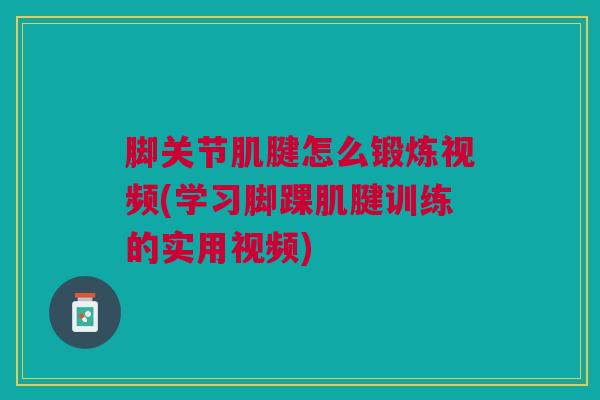 脚关节肌腱怎么锻炼视频(学习脚踝肌腱训练的实用视频)