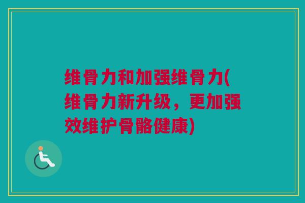 维骨力和加强维骨力(维骨力新升级，更加强效维护骨骼健康)