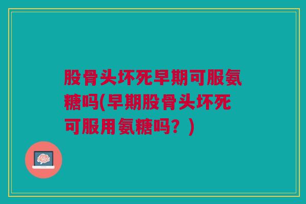 股骨头坏死早期可服氨糖吗(早期股骨头坏死可服用氨糖吗?) 股骨头坏死早期可服氨糖吗(早期股骨头坏死可服用氨糖吗?)