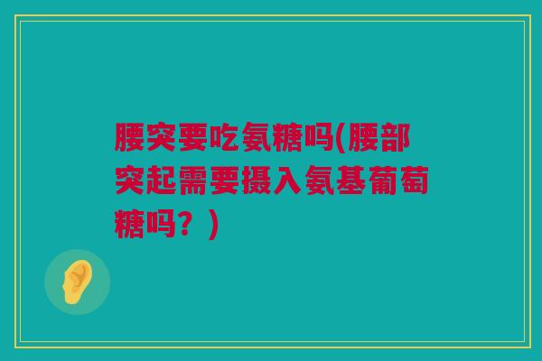 腰突要吃氨糖吗(腰部突起需要摄入氨基葡萄糖吗？)