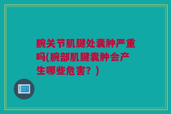 腕关节肌腱处囊肿严重吗(腕部肌腱囊肿会产生哪些危害？)
