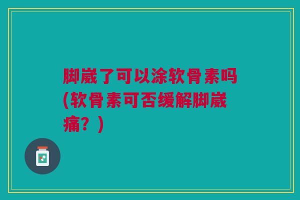 脚崴了可以涂软骨素吗(软骨素可否缓解脚崴痛？)