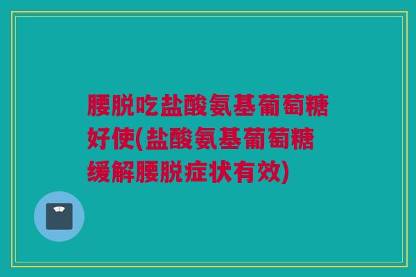 腰脱吃盐酸氨基葡萄糖好使(盐酸氨基葡萄糖缓解腰脱症状有效)