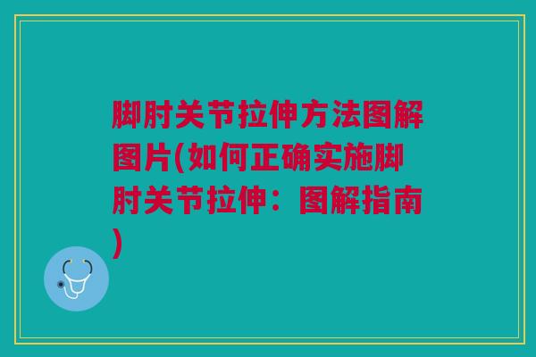 脚肘关节拉伸方法图解图片(如何正确实施脚肘关节拉伸：图解指南)