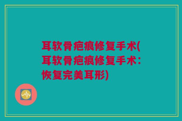 耳软骨疤痕修复手术(耳软骨疤痕修复手术：恢复完美耳形)