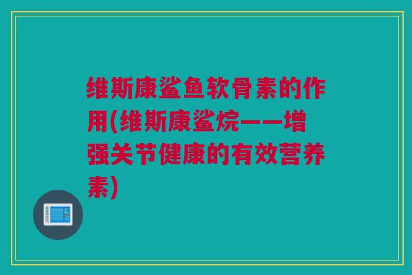 维斯康鲨鱼软骨素的作用(维斯康鲨烷——增强关节健康的有效营养素)
